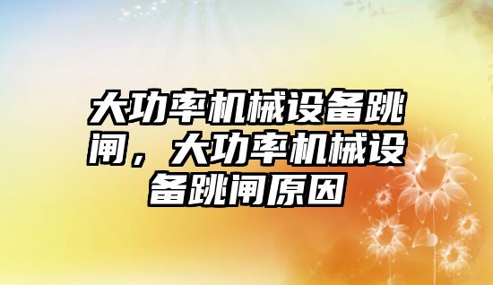 大功率機械設備跳閘，大功率機械設備跳閘原因