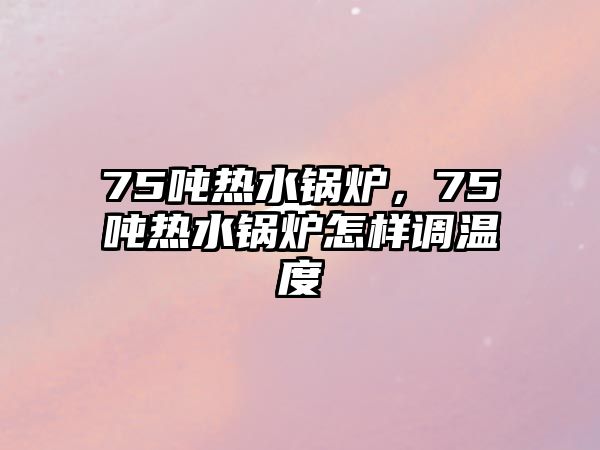 75噸熱水鍋爐，75噸熱水鍋爐怎樣調(diào)溫度