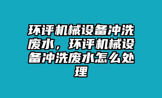 環(huán)評機(jī)械設(shè)備沖洗廢水，環(huán)評機(jī)械設(shè)備沖洗廢水怎么處理