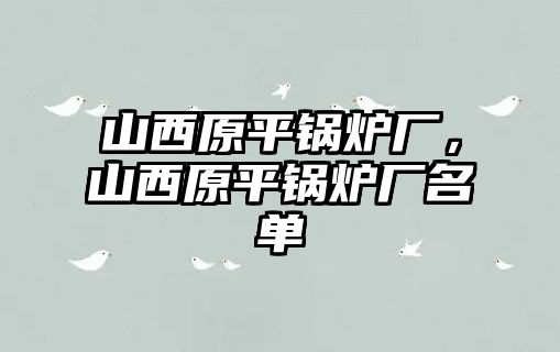 山西原平鍋爐廠，山西原平鍋爐廠名單