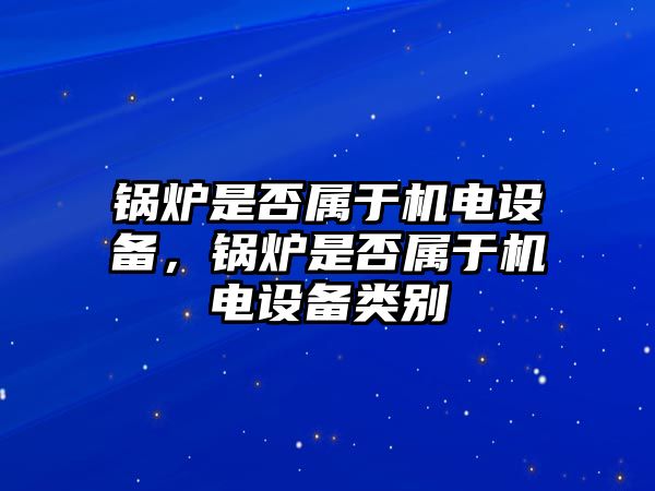 鍋爐是否屬于機(jī)電設(shè)備，鍋爐是否屬于機(jī)電設(shè)備類別