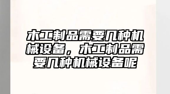 木工制品需要幾種機(jī)械設(shè)備，木工制品需要幾種機(jī)械設(shè)備呢