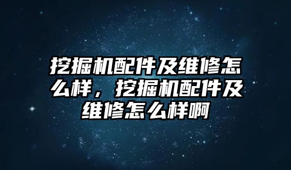 挖掘機(jī)配件及維修怎么樣，挖掘機(jī)配件及維修怎么樣啊