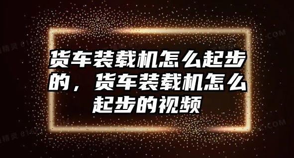 貨車裝載機(jī)怎么起步的，貨車裝載機(jī)怎么起步的視頻