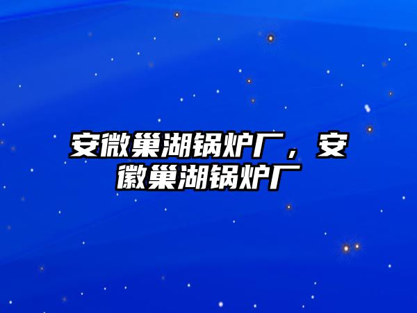 安微巢湖鍋爐廠，安徽巢湖鍋爐廠