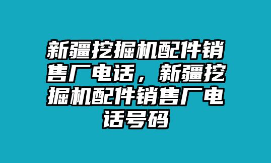 新疆挖掘機配件銷售廠電話，新疆挖掘機配件銷售廠電話號碼