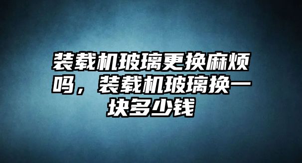 裝載機玻璃更換麻煩嗎，裝載機玻璃換一塊多少錢