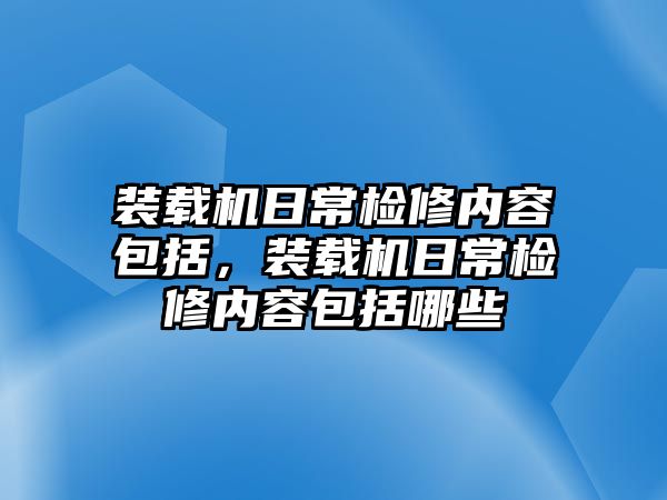 裝載機(jī)日常檢修內(nèi)容包括，裝載機(jī)日常檢修內(nèi)容包括哪些