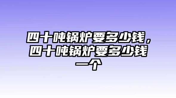 四十噸鍋爐要多少錢，四十噸鍋爐要多少錢一個(gè)