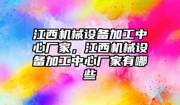 江西機械設(shè)備加工中心廠家，江西機械設(shè)備加工中心廠家有哪些