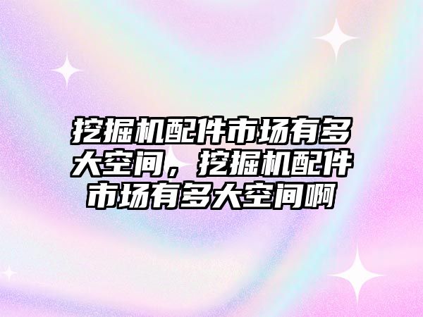 挖掘機(jī)配件市場有多大空間，挖掘機(jī)配件市場有多大空間啊