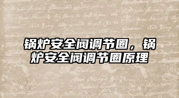 鍋爐安全閥調(diào)節(jié)圈，鍋爐安全閥調(diào)節(jié)圈原理