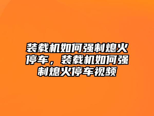 裝載機如何強制熄火停車，裝載機如何強制熄火停車視頻