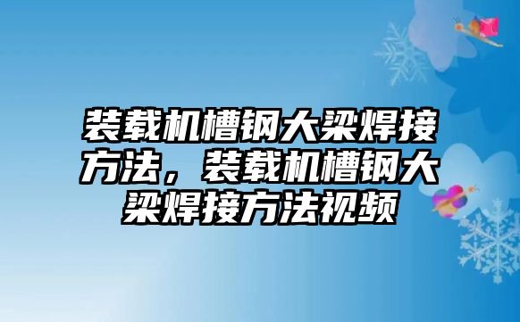 裝載機(jī)槽鋼大梁焊接方法，裝載機(jī)槽鋼大梁焊接方法視頻