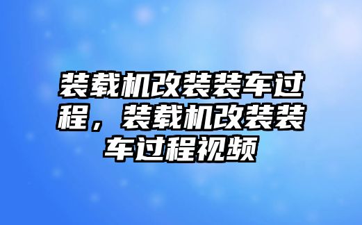 裝載機(jī)改裝裝車過程，裝載機(jī)改裝裝車過程視頻