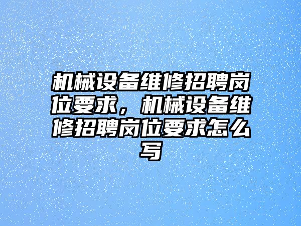 機(jī)械設(shè)備維修招聘崗位要求，機(jī)械設(shè)備維修招聘崗位要求怎么寫