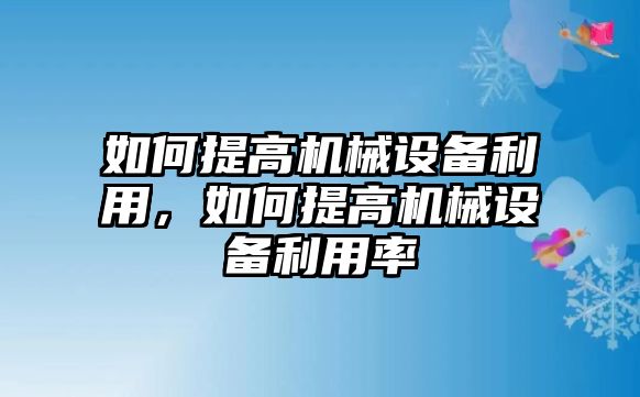 如何提高機械設(shè)備利用，如何提高機械設(shè)備利用率