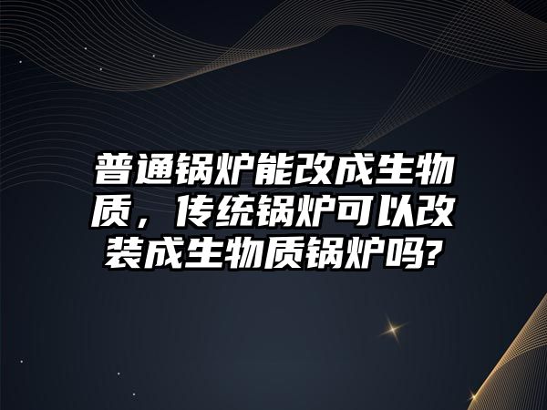 普通鍋爐能改成生物質(zhì)，傳統(tǒng)鍋爐可以改裝成生物質(zhì)鍋爐嗎?