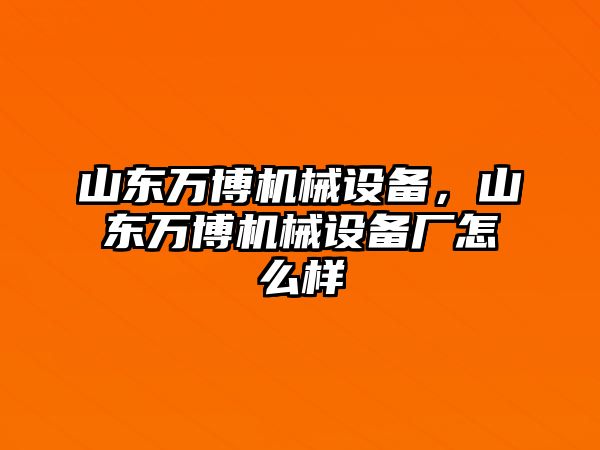 山東萬(wàn)博機(jī)械設(shè)備，山東萬(wàn)博機(jī)械設(shè)備廠怎么樣