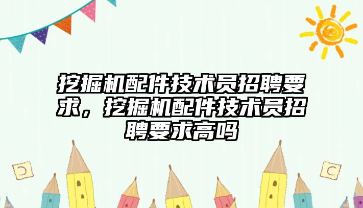 挖掘機配件技術員招聘要求，挖掘機配件技術員招聘要求高嗎