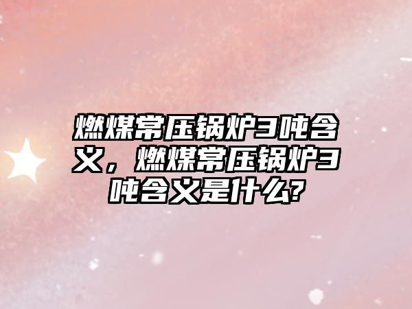 燃煤常壓鍋爐3噸含義，燃煤常壓鍋爐3噸含義是什么?