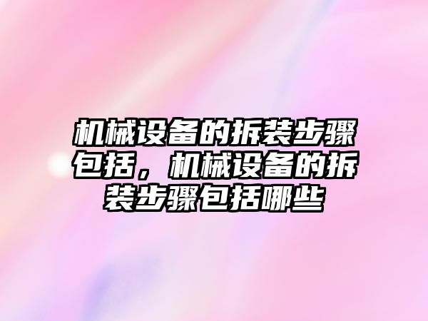 機(jī)械設(shè)備的拆裝步驟包括，機(jī)械設(shè)備的拆裝步驟包括哪些