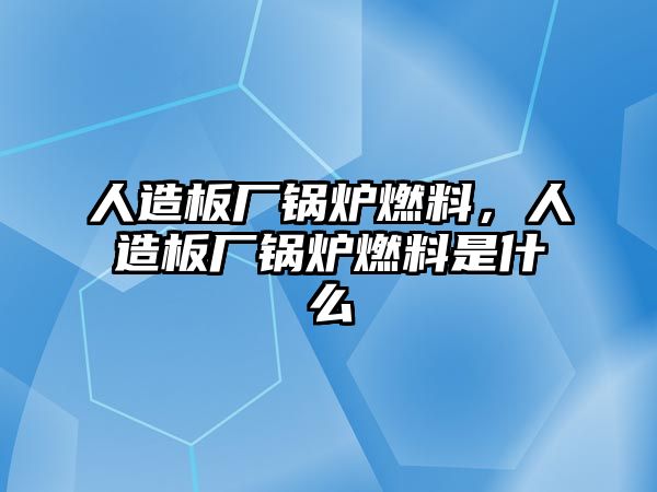 人造板廠鍋爐燃料，人造板廠鍋爐燃料是什么