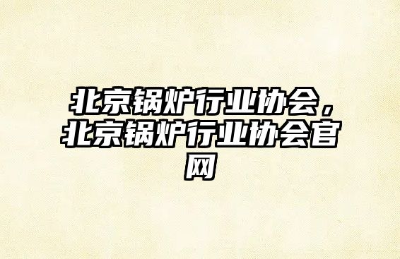 北京鍋爐行業(yè)協(xié)會(huì)，北京鍋爐行業(yè)協(xié)會(huì)官網(wǎng)