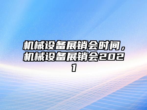 機(jī)械設(shè)備展銷會時(shí)間，機(jī)械設(shè)備展銷會2021