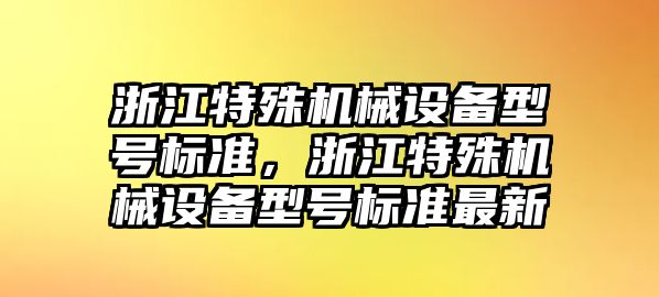 浙江特殊機(jī)械設(shè)備型號(hào)標(biāo)準(zhǔn)，浙江特殊機(jī)械設(shè)備型號(hào)標(biāo)準(zhǔn)最新