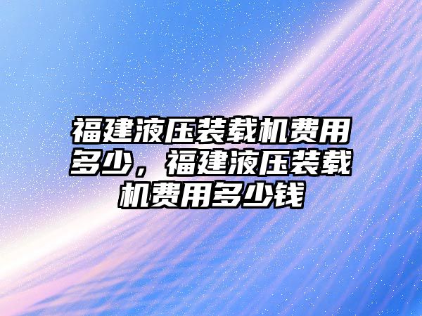 福建液壓裝載機費用多少，福建液壓裝載機費用多少錢