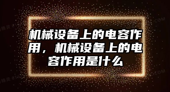 機(jī)械設(shè)備上的電容作用，機(jī)械設(shè)備上的電容作用是什么