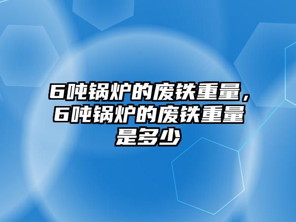 6噸鍋爐的廢鐵重量，6噸鍋爐的廢鐵重量是多少