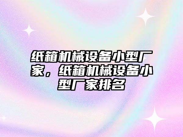 紙箱機(jī)械設(shè)備小型廠家，紙箱機(jī)械設(shè)備小型廠家排名