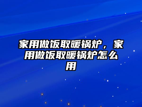 家用做飯取暖鍋爐，家用做飯取暖鍋爐怎么用