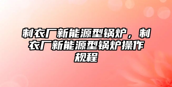 制衣廠新能源型鍋爐，制衣廠新能源型鍋爐操作規(guī)程