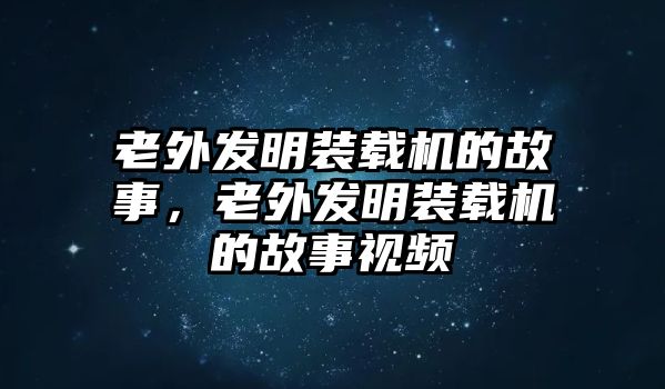 老外發(fā)明裝載機的故事，老外發(fā)明裝載機的故事視頻