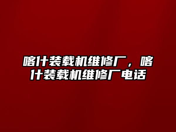 喀什裝載機(jī)維修廠，喀什裝載機(jī)維修廠電話