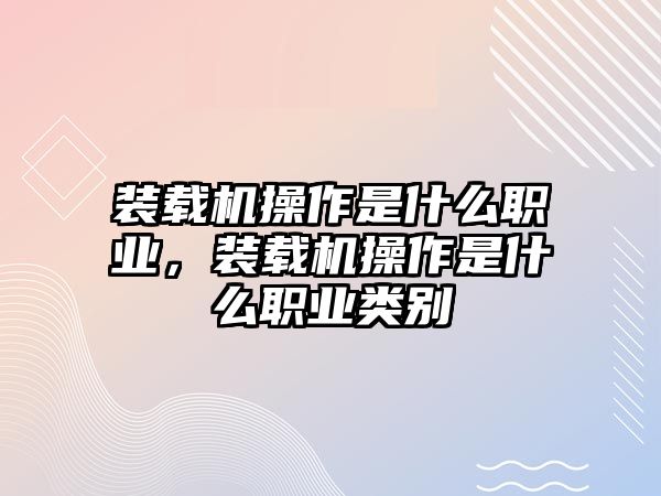 裝載機操作是什么職業(yè)，裝載機操作是什么職業(yè)類別