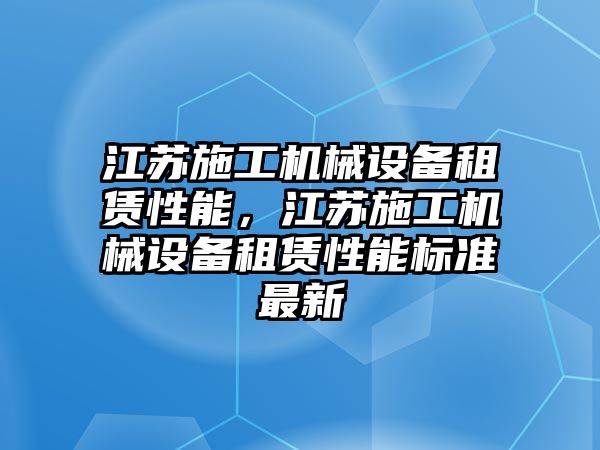 江蘇施工機械設(shè)備租賃性能，江蘇施工機械設(shè)備租賃性能標(biāo)準(zhǔn)最新