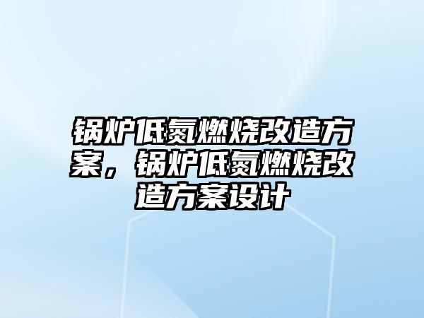 鍋爐低氮燃燒改造方案，鍋爐低氮燃燒改造方案設計