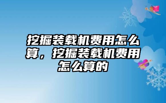 挖掘裝載機費用怎么算，挖掘裝載機費用怎么算的