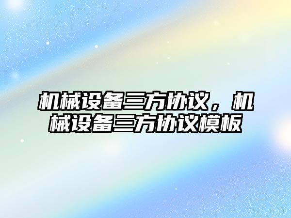 機械設(shè)備三方協(xié)議，機械設(shè)備三方協(xié)議模板