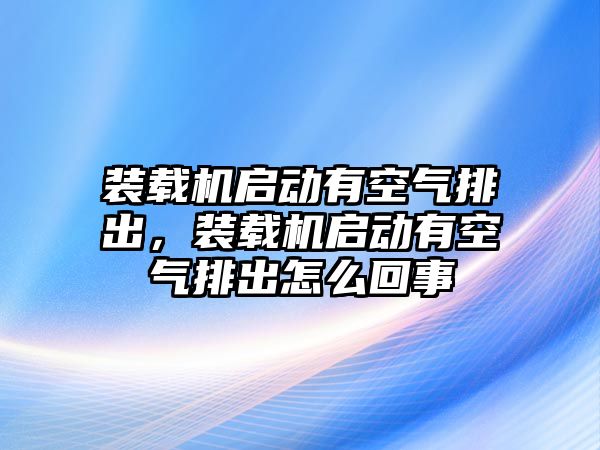 裝載機(jī)啟動有空氣排出，裝載機(jī)啟動有空氣排出怎么回事