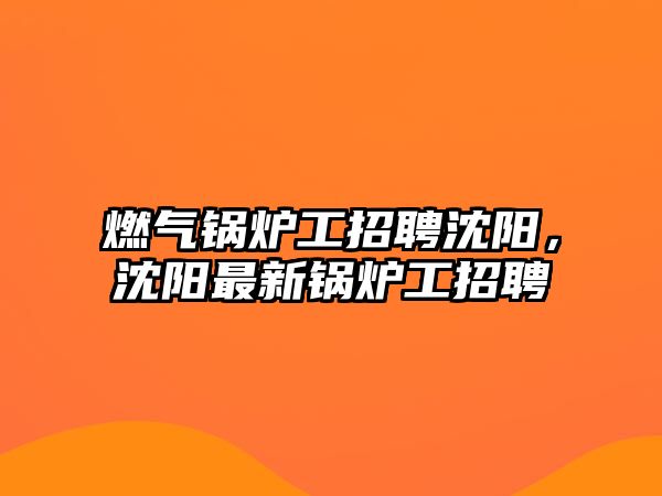 燃氣鍋爐工招聘沈陽，沈陽最新鍋爐工招聘