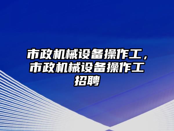 市政機(jī)械設(shè)備操作工，市政機(jī)械設(shè)備操作工招聘