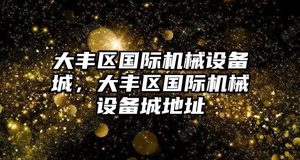 大豐區(qū)國(guó)際機(jī)械設(shè)備城，大豐區(qū)國(guó)際機(jī)械設(shè)備城地址