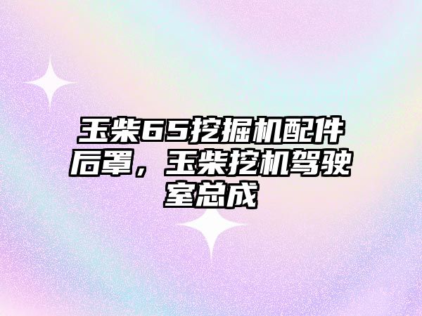 玉柴65挖掘機(jī)配件后罩，玉柴挖機(jī)駕駛室總成