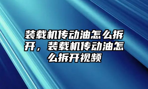 裝載機傳動油怎么拆開，裝載機傳動油怎么拆開視頻