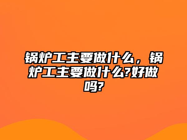 鍋爐工主要做什么，鍋爐工主要做什么?好做嗎?